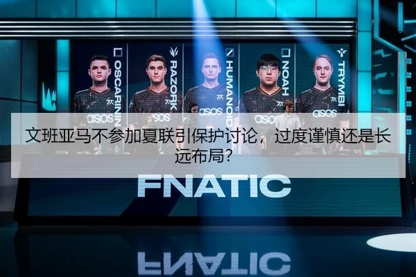 文班亚马不参加夏联引保护讨论，过度谨慎还是长远布局？